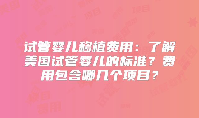 试管婴儿移植费用:了解美国试管婴儿的标准?费用包含哪几个项目?