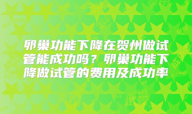卵巢功能下降在贺州做试管能成功吗？卵巢功能下降做试管的费用及成功率
