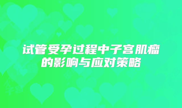 试管受孕过程中子宫肌瘤的影响与应对策略