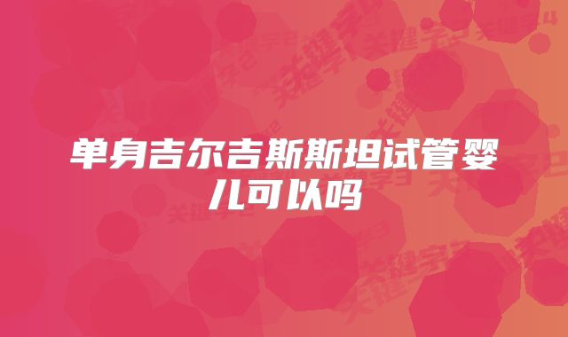 单身吉尔吉斯斯坦试管婴儿可以吗