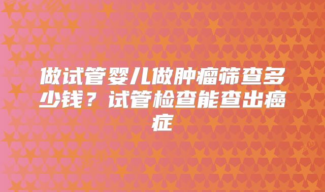 做试管婴儿做肿瘤筛查多少钱？试管检查能查出癌症