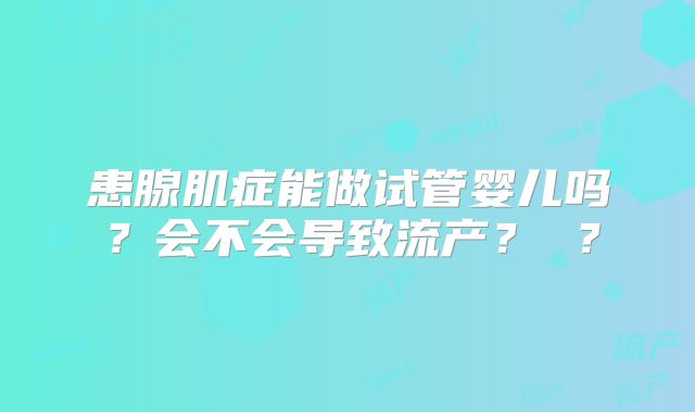 患腺肌症能做试管婴儿吗？会不会导致流产？ ？