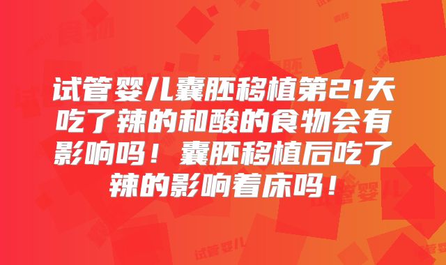 试管婴儿囊胚移植第21天吃了辣的和酸的食物会有影响吗!囊胚移植后吃了辣的影响着床吗!