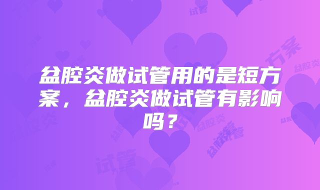 盆腔炎做试管用的是短方案,盆腔炎做试管有影响吗?