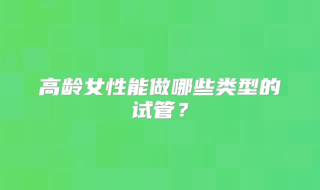 高龄女性能做哪些类型的试管？
