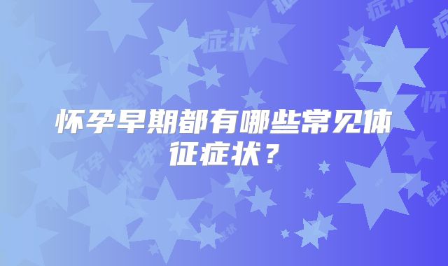 怀孕早期都有哪些常见体征症状？
