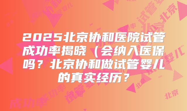 2025北京协和医院试管成功率揭晓(会纳入医保吗?北京协和做试管婴儿的真实经历?