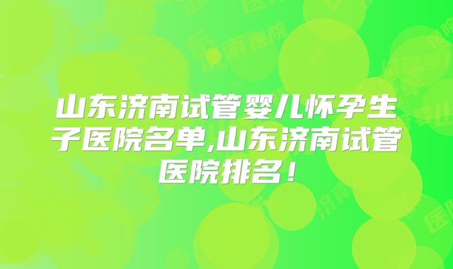 山东济南试管婴儿怀孕生子医院名单,山东济南试管医院排名!