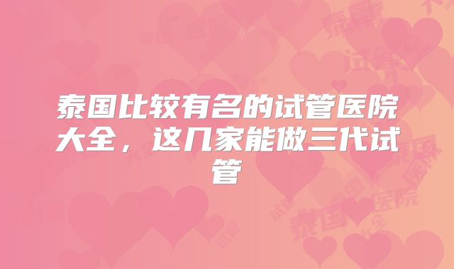 泰国比较有名的试管医院大全，这几家能做三代试管