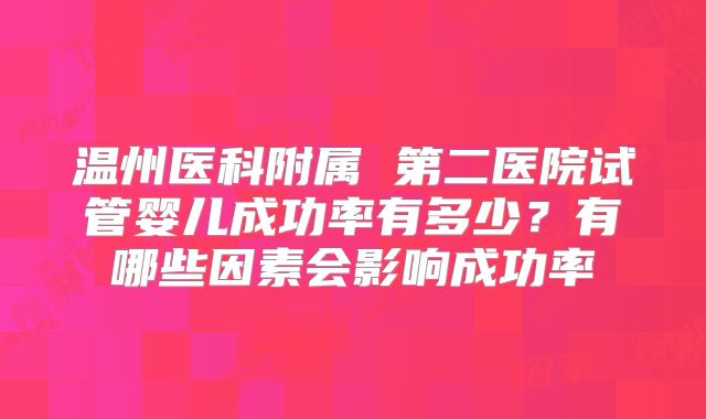 温州医科附属 第二医院试管婴儿成功率有多少？有哪些因素会影响成功率