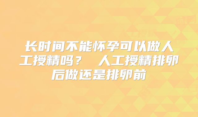 长时间不能怀孕可以做人工授精吗？ 人工授精排卵后做还是排卵前