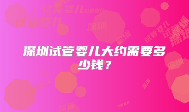 深圳试管婴儿大约需要多少钱？