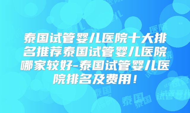 泰国试管婴儿医院十大排名推荐泰国试管婴儿医院哪家较好-泰国试管婴儿医院排名及费用！