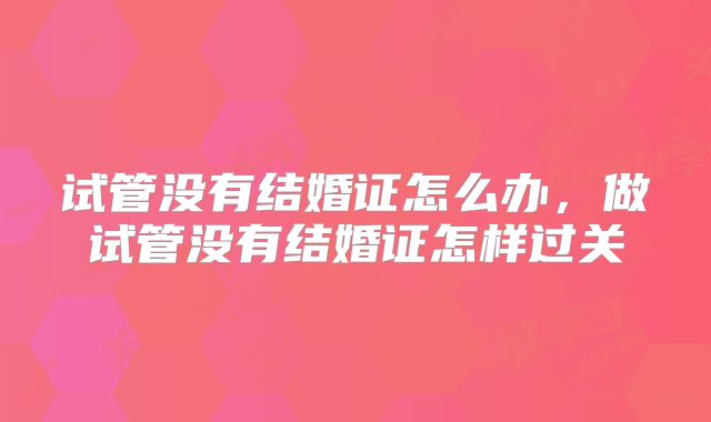 试管没有结婚证怎么办，做试管没有结婚证怎样过关