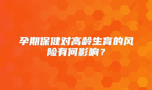 孕期保健对高龄生育的风险有何影响?