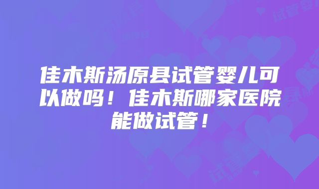 佳木斯汤原县试管婴儿可以做吗！佳木斯哪家医院能做试管！