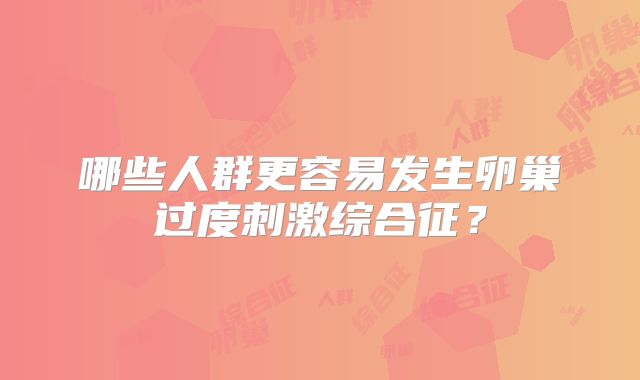 哪些人群更容易发生卵巢过度刺激综合征?