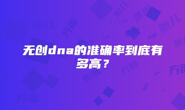 无创dna的准确率到底有多高？