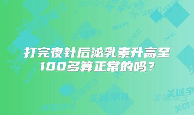 打完夜针后泌乳素升高至100多算正常的吗？