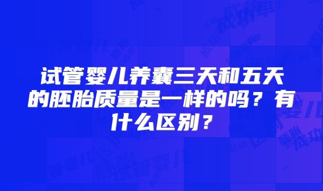 试管婴儿养囊三天和五天的胚胎质量是一样的吗?有什么区别?