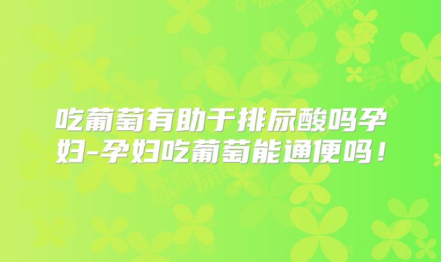 吃葡萄有助于排尿酸吗孕妇-孕妇吃葡萄能通便吗！