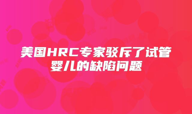 美国HRC专家驳斥了试管婴儿的缺陷问题