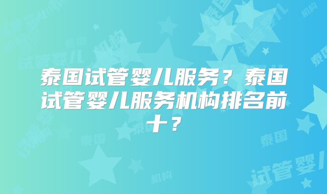 泰国试管婴儿服务?泰国试管婴儿服务机构排名前十?