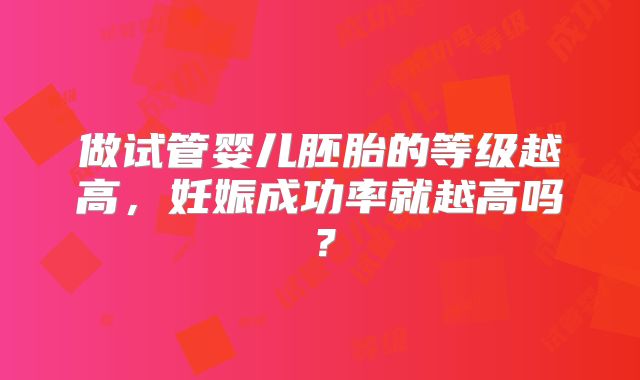 做试管婴儿胚胎的等级越高，妊娠成功率就越高吗？