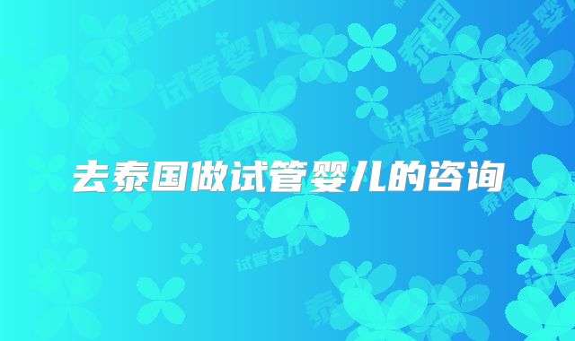 去泰国做试管婴儿的咨询