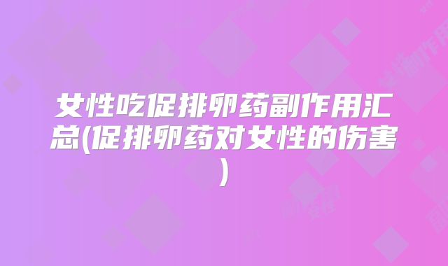 女性吃促排卵药副作用汇总(促排卵药对女性的伤害)