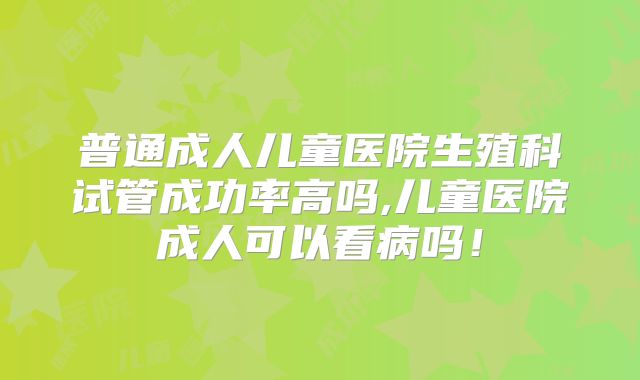普通成人儿童医院生殖科试管成功率高吗,儿童医院成人可以看病吗！