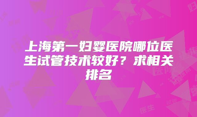 上海第一妇婴医院哪位医生试管技术较好?求相关排名