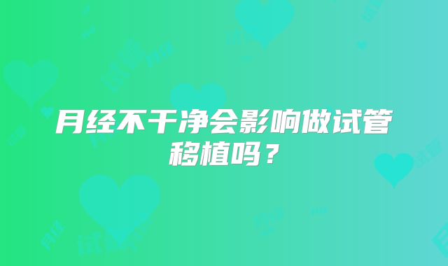 月经不干净会影响做试管移植吗？