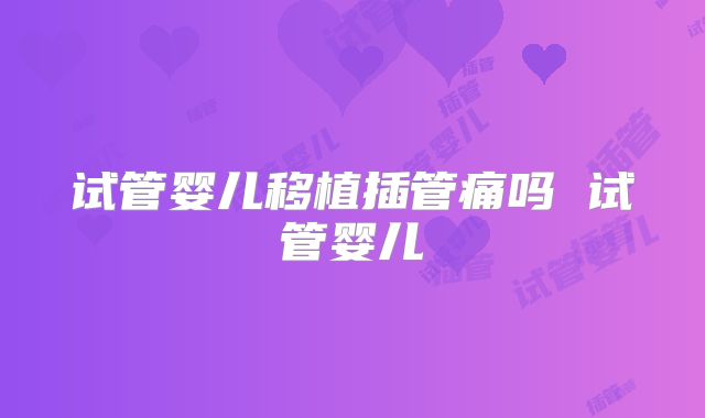 试管婴儿移植插管痛吗 试管婴儿