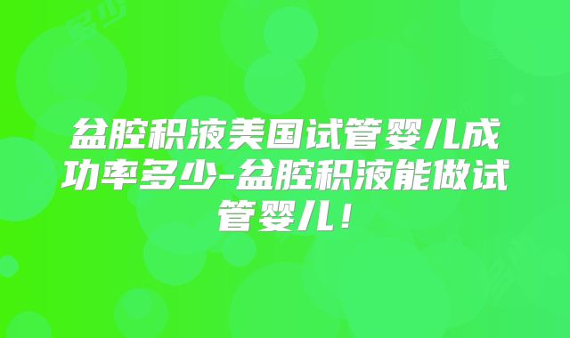 盆腔积液美国试管婴儿成功率多少-盆腔积液能做试管婴儿！