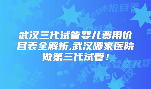 武汉三代试管婴儿费用价目表全解析,武汉哪家医院做第三代试管！