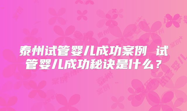 泰州试管婴儿成功案例 试管婴儿成功秘诀是什么？