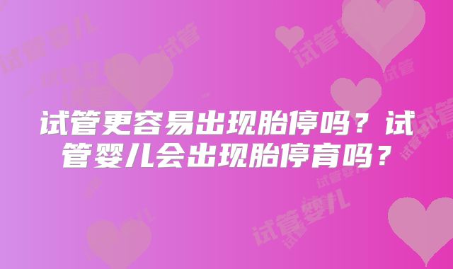 试管更容易出现胎停吗?试管婴儿会出现胎停育吗?