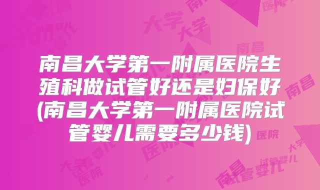 南昌大学第一附属医院生殖科做试管好还是妇保好(南昌大学第一附属医院试管婴儿需要多少钱)