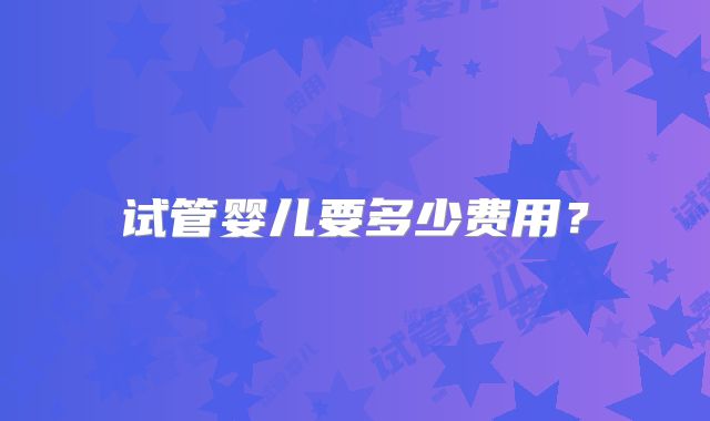 试管婴儿要多少费用?