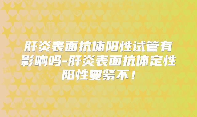 肝炎表面抗体阳性试管有影响吗-肝炎表面抗体定性阳性要紧不！