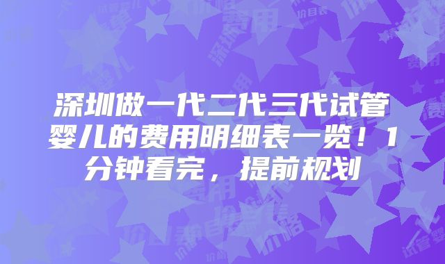 深圳做一代二代三代试管婴儿的费用明细表一览！1分钟看完，提前规划
