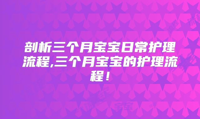 剖析三个月宝宝日常护理流程,三个月宝宝的护理流程!