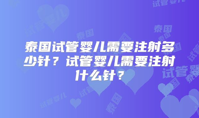 泰国试管婴儿需要注射多少针？试管婴儿需要注射什么针？