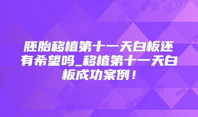 胚胎移植第十一天白板还有希望吗_移植第十一天白板成功案例！