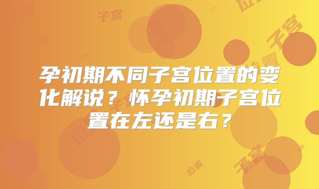 孕初期不同子宫位置的变化解说？怀孕初期子宫位置在左还是右？