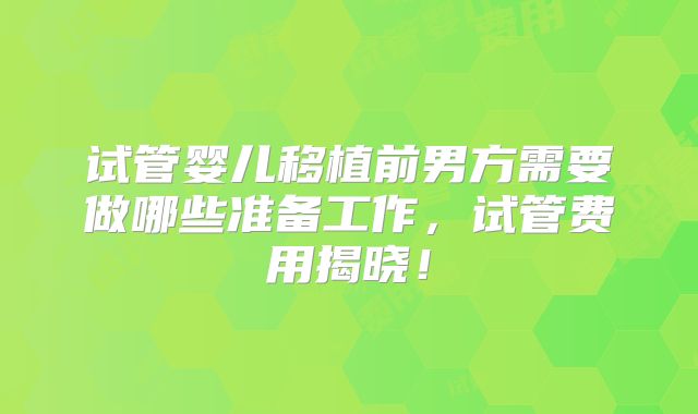 试管婴儿移植前男方需要做哪些准备工作，试管费用揭晓！