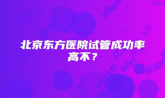 北京东方医院试管成功率高不？