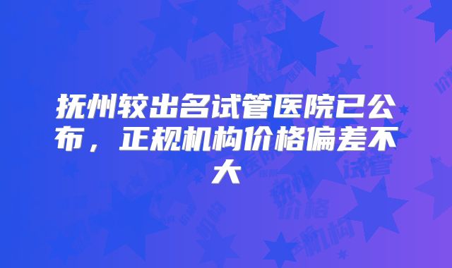 抚州较出名试管医院已公布,正规机构价格偏差不大