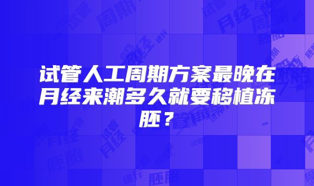 试管人工周期方案最晚在月经来潮多久就要移植冻胚？